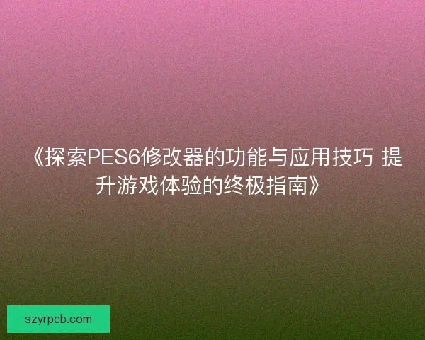 《探索PES6修改器的功能与应用技巧 提升游戏体验的终极指南》