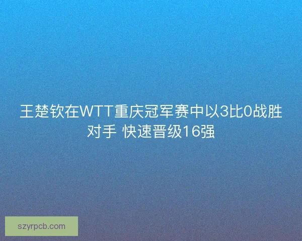 王楚钦在WTT重庆冠军赛中以3比0战胜对手 快速晋级16强