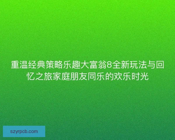重温经典策略乐趣大富翁8全新玩法与回忆之旅家庭朋友同乐的欢乐时光