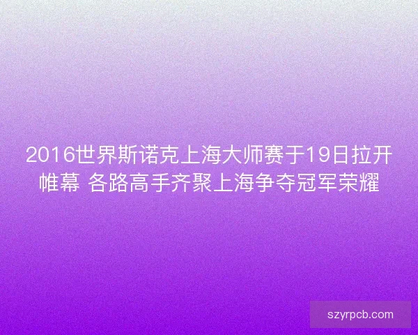 2016世界斯诺克上海大师赛于19日拉开帷幕 各路高手齐聚上海争夺冠军荣耀
