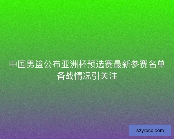 中国男篮公布亚洲杯预选赛最新参赛名单备战情况引关注