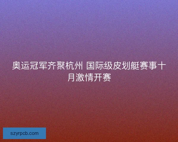 奥运冠军齐聚杭州 国际级皮划艇赛事十月激情开赛