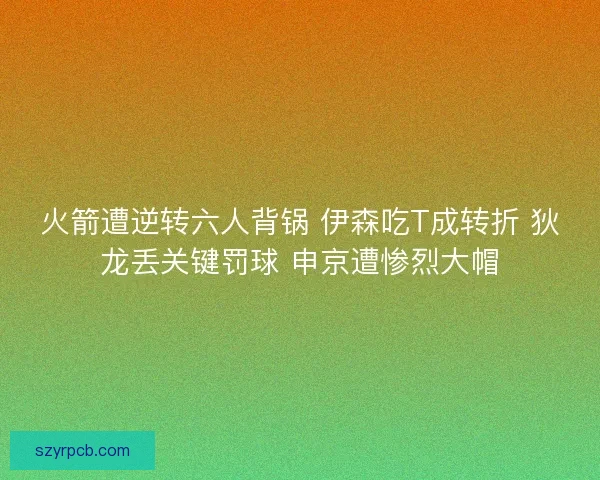 火箭遭逆转六人背锅 伊森吃T成转折 狄龙丢关键罚球 申京遭惨烈大帽