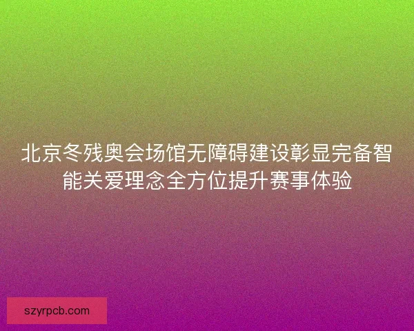 北京冬残奥会场馆无障碍建设彰显完备智能关爱理念全方位提升赛事体验