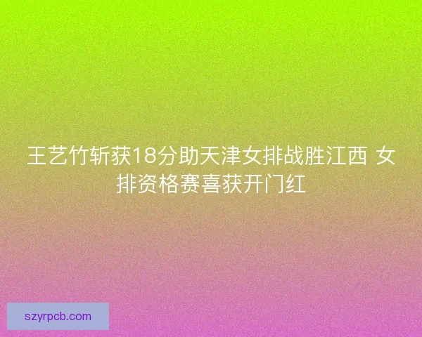 王艺竹斩获18分助天津女排战胜江西 女排资格赛喜获开门红
