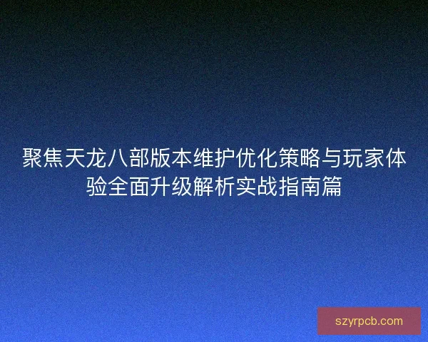 聚焦天龙八部版本维护优化策略与玩家体验全面升级解析实战指南篇 聚焦天龙八部版本维护优化策略与玩家体验全面升级解析实战指南篇