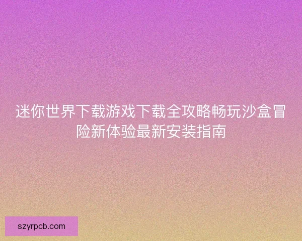 迷你世界下载游戏下载全攻略畅玩沙盒冒险新体验最新安装指南 迷你世界下载游戏下载全攻略畅玩沙盒冒险新体验最新安装指南