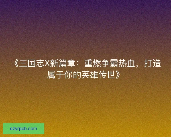 《三国志X新篇章：重燃争霸热血，打造属于你的英雄传世》
