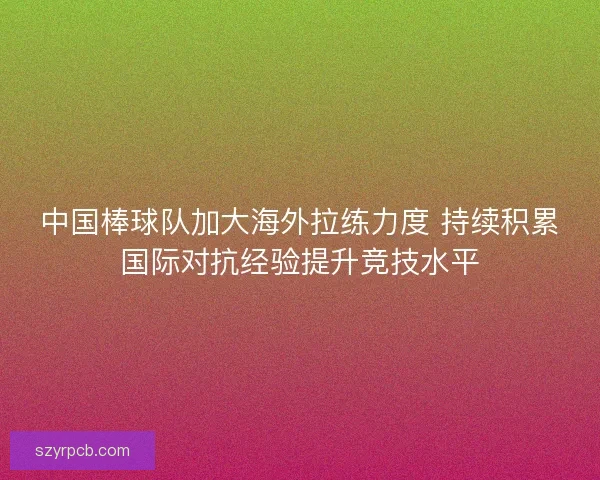 中国棒球队加大海外拉练力度 持续积累国际对抗经验提升竞技水平