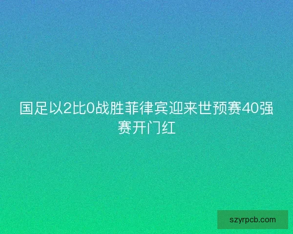国足以2比0战胜菲律宾迎来世预赛40强赛开门红