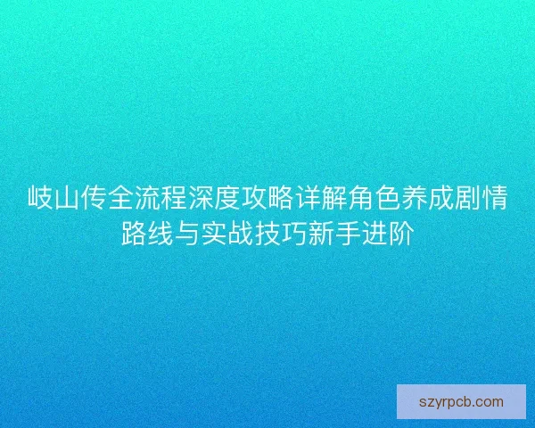 岐山传全流程深度攻略详解角色养成剧情路线与实战技巧新手进阶