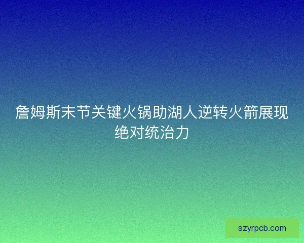 詹姆斯末节关键火锅助湖人逆转火箭展现绝对统治力