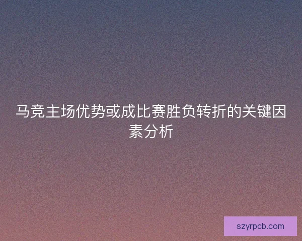 马竞主场优势或成比赛胜负转折的关键因素分析
