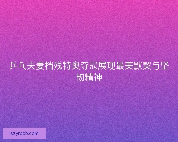 乒乓夫妻档残特奥夺冠展现最美默契与坚韧精神