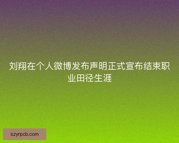 刘翔在个人微博发布声明正式宣布结束职业田径生涯 刘翔在个人微博发布声明正式宣布结束职业田径生涯