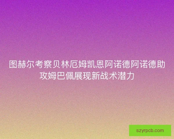 图赫尔考察贝林厄姆凯恩阿诺德阿诺德助攻姆巴佩展现新战术潜力 图赫尔考察贝林厄姆凯恩阿诺德阿诺德助攻姆巴佩展现新战术潜力