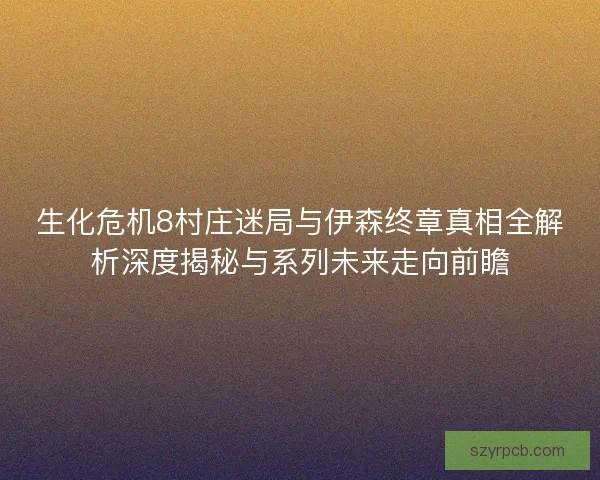 生化危机8村庄迷局与伊森终章真相全解析深度揭秘与系列未来走向前瞻 生化危机8村庄迷局与伊森终章真相全解析深度揭秘与系列未来走向前瞻
