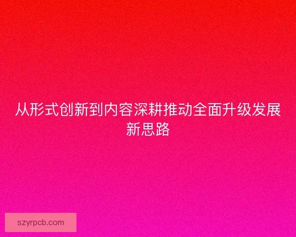 从形式创新到内容深耕推动全面升级发展新思路 从形式创新到内容深耕推动全面升级发展新思路