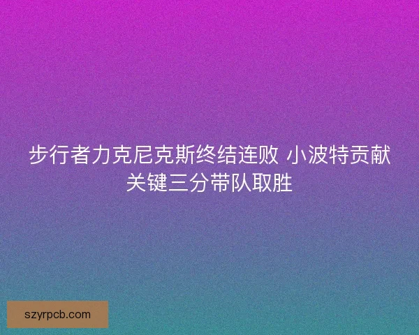 步行者力克尼克斯终结连败 小波特贡献关键三分带队取胜 步行者力克尼克斯终结连败 小波特贡献关键三分带队取胜