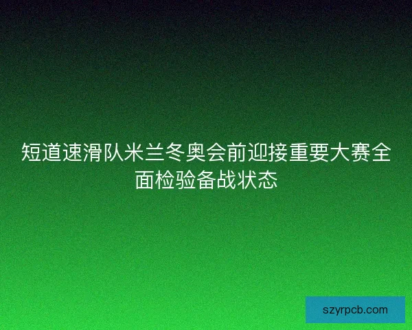 短道速滑队米兰冬奥会前迎接重要大赛全面检验备战状态