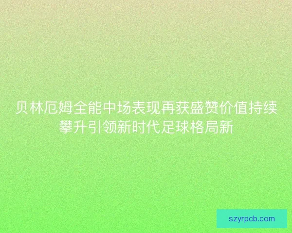 贝林厄姆全能中场表现再获盛赞价值持续攀升引领新时代足球格局新