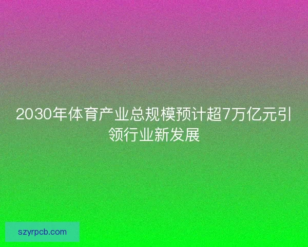 2030年体育产业总规模预计超7万亿元引领行业新发展 2030年体育产业总规模预计超7万亿元引领行业新发展