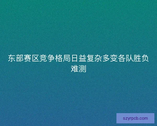 东部赛区竞争格局日益复杂多变各队胜负难测
