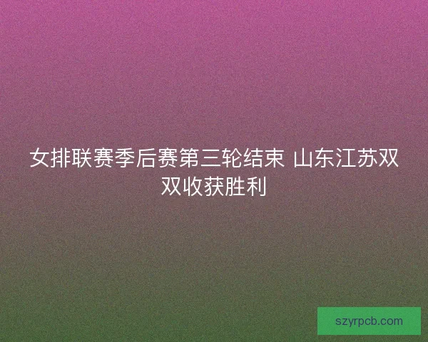 女排联赛季后赛第三轮结束 山东江苏双双收获胜利 女排联赛季后赛第三轮结束 山东江苏双双收获胜利