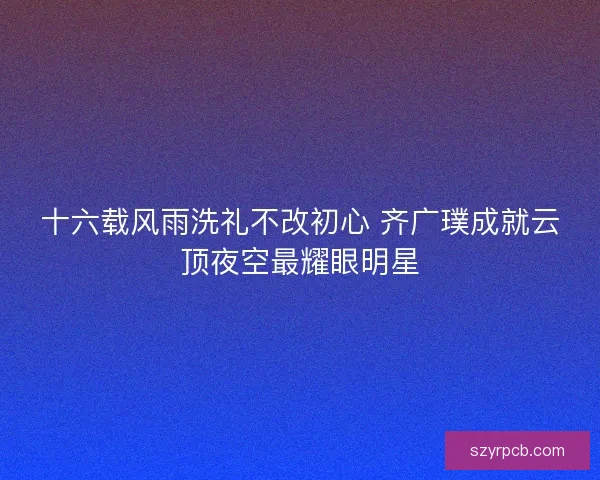 十六载风雨洗礼不改初心 齐广璞成就云顶夜空最耀眼明星 十六载风雨洗礼不改初心 齐广璞成就云顶夜空最耀眼明星