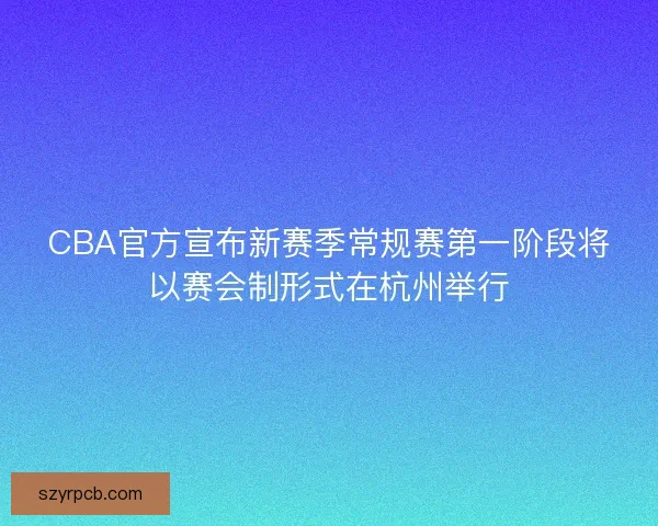 CBA官方宣布新赛季常规赛第一阶段将以赛会制形式在杭州举行 CBA官方宣布新赛季常规赛第一阶段将以赛会制形式在杭州举行