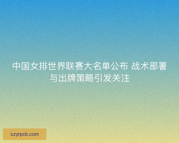 中国女排世界联赛大名单公布 战术部署与出牌策略引发关注 中国女排世界联赛大名单公布 战术部署与出牌策略引发关注