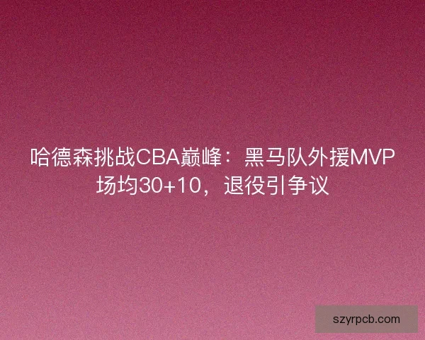 哈德森挑战CBA巅峰：黑马队外援MVP场均30+10，退役引争议