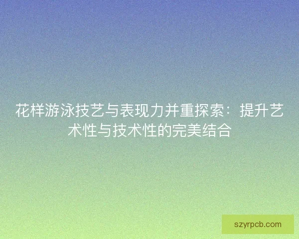 花样游泳技艺与表现力并重探索：提升艺术性与技术性的完美结合