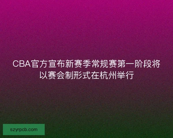 CBA官方宣布新赛季常规赛第一阶段将以赛会制形式在杭州举行 CBA官方宣布新赛季常规赛第一阶段将以赛会制形式在杭州举行